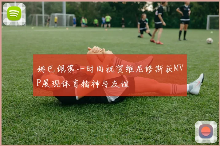 姆巴佩第一时间祝贺维尼修斯获MVP展现体育精神与友谊