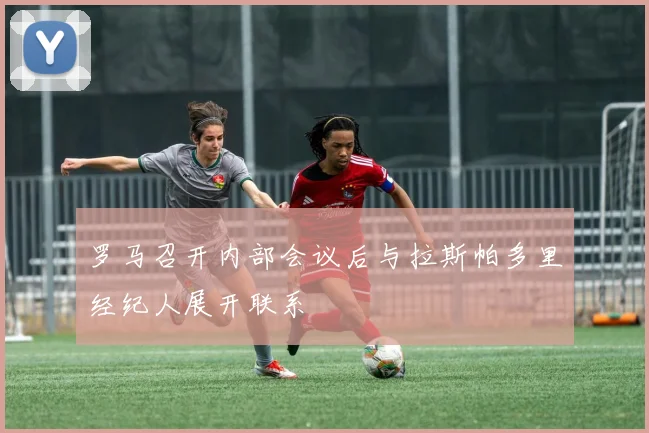罗马召开内部会议后与拉斯帕多里经纪人展开联系