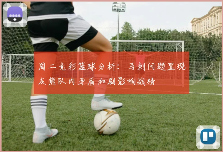 周二竞彩篮球分析：马刺问题显现灰熊队内矛盾加剧影响战绩