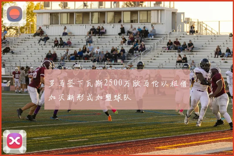 罗马签下瓦斯2500万欧马伦以租借加买断形式加盟球队