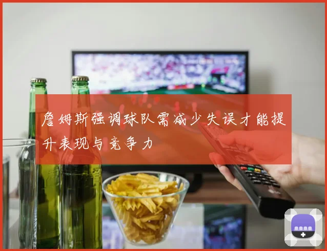 詹姆斯强调球队需减少失误才能提升表现与竞争力