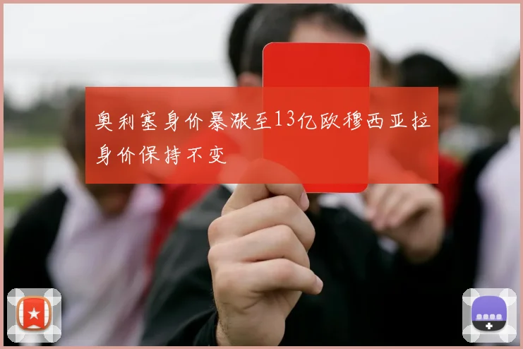 奥利塞身价暴涨至13亿欧穆西亚拉身价保持不变