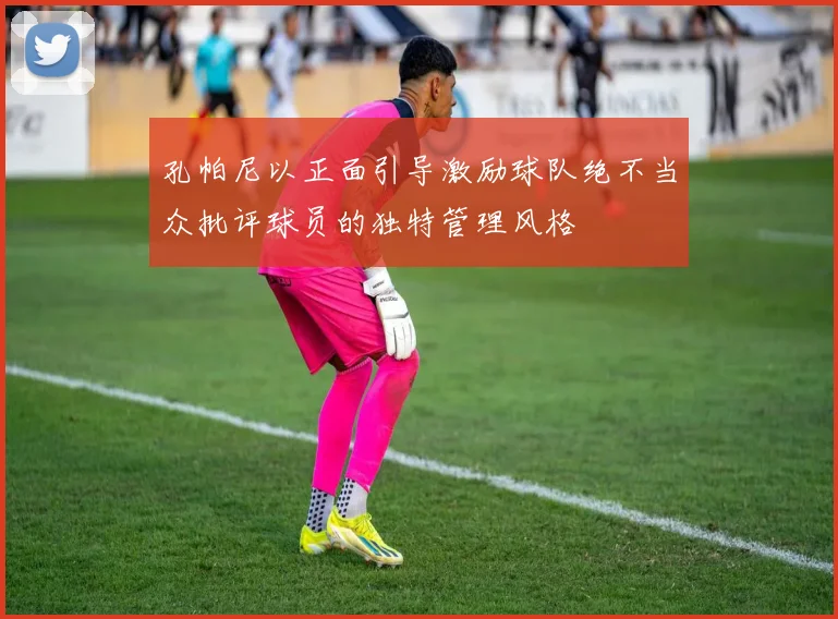 孔帕尼以正面引导激励球队绝不当众批评球员的独特管理风格