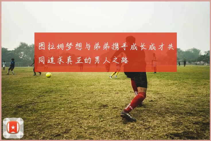 图拉姆梦想与弟弟携手成长成才共同追求真正的男人之路