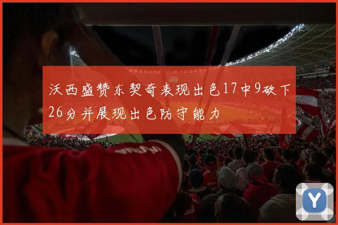 沃西盛赞东契奇表现出色17中9砍下26分并展现出色防守能力