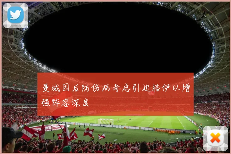 曼城因后防伤病考虑引进格伊以增强阵容深度
