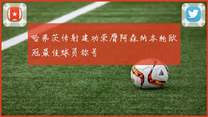 哈弗茨传射建功荣膺阿森纳本轮欧冠最佳球员称号