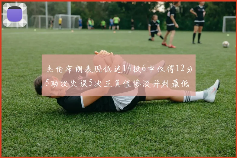 杰伦布朗表现低迷14投6中仅得12分5助攻失误5次正负值惨淡并列最低