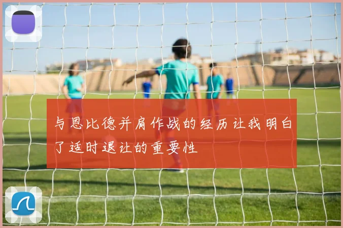 与恩比德并肩作战的经历让我明白了适时退让的重要性
