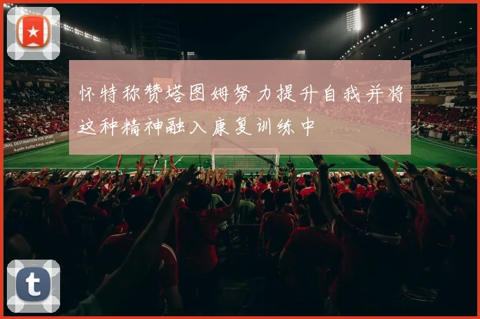 怀特称赞塔图姆努力提升自我并将这种精神融入康复训练中