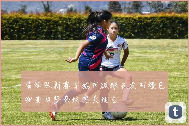 黄蜂队新赛季城市版球衣发布橙色渐变与竖条纹完美结合