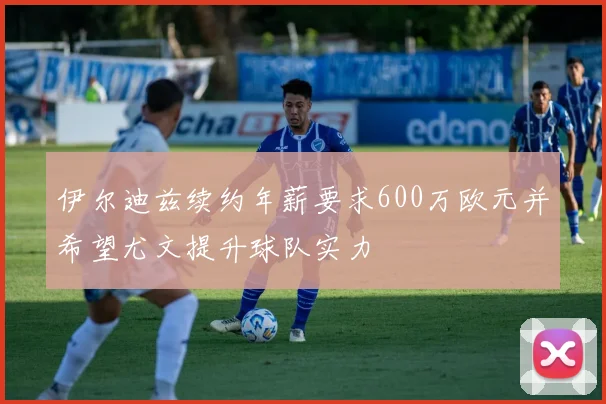 伊尔迪兹续约年薪要求600万欧元并希望尤文提升球队实力