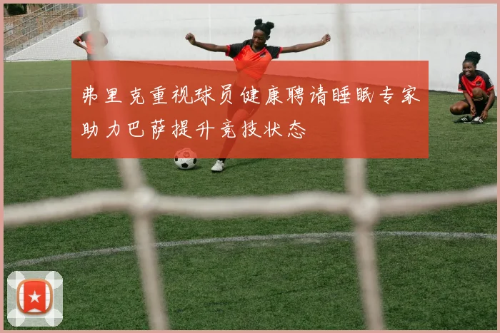 弗里克重视球员健康聘请睡眠专家助力巴萨提升竞技状态