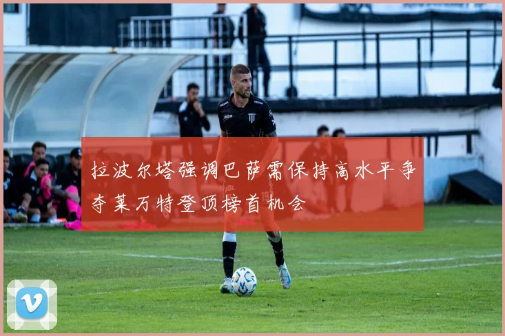 拉波尔塔强调巴萨需保持高水平争夺莱万特登顶榜首机会