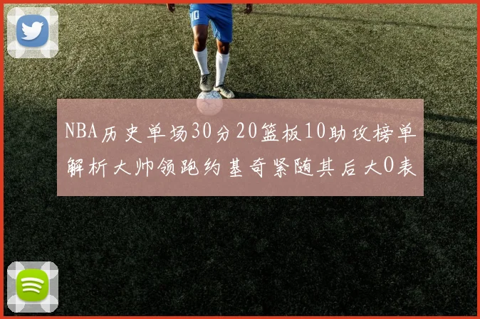NBA历史单场30分20篮板10助攻榜单解析大帅领跑约基奇紧随其后大O表现不俗