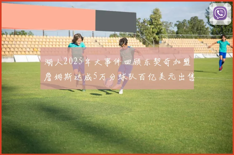 湖人2025年大事件回顾东契奇加盟詹姆斯达成5万分球队百亿美元出售