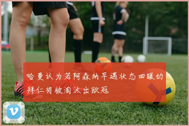 哈曼认为若阿森纳早遇状态回暖的拜仁将被淘汰出欧冠