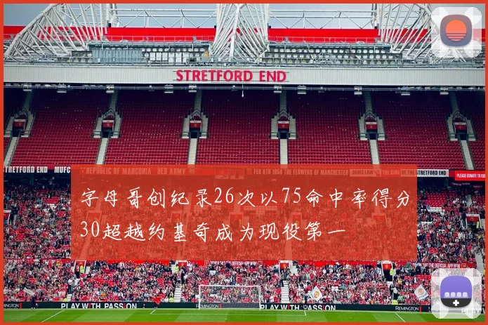 字母哥创纪录26次以75命中率得分30超越约基奇成为现役第一