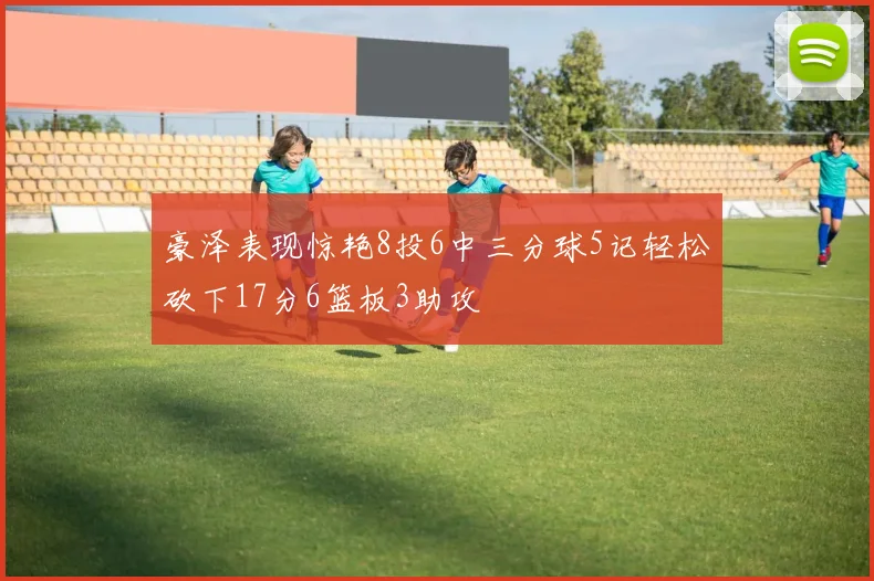 豪泽表现惊艳8投6中三分球5记轻松砍下17分6篮板3助攻