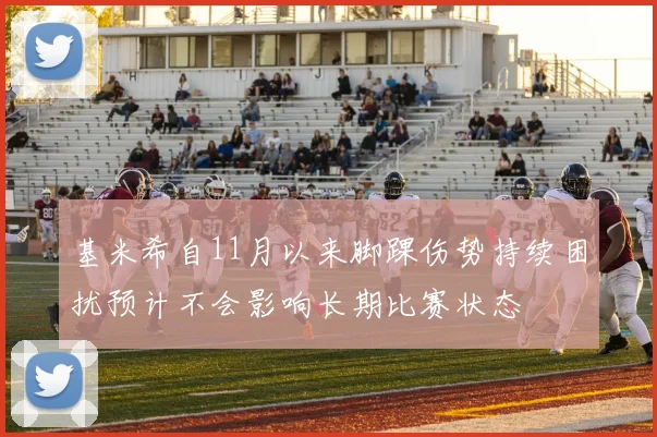 基米希自11月以来脚踝伤势持续困扰预计不会影响长期比赛状态
