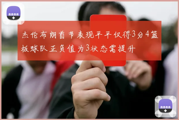 杰伦布朗首节表现平平仅得3分4篮板球队正负值为3状态需提升