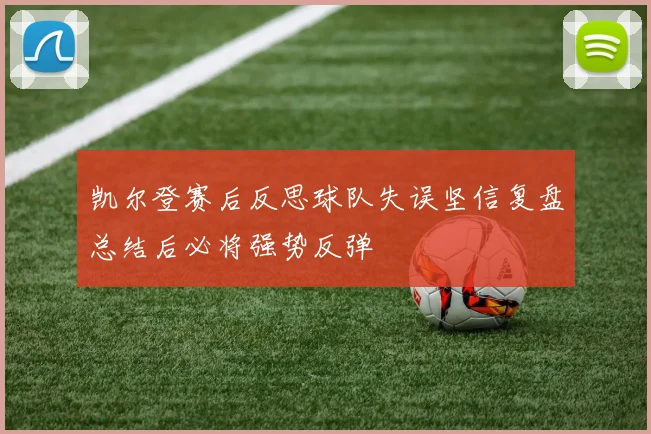 凯尔登赛后反思球队失误坚信复盘总结后必将强势反弹