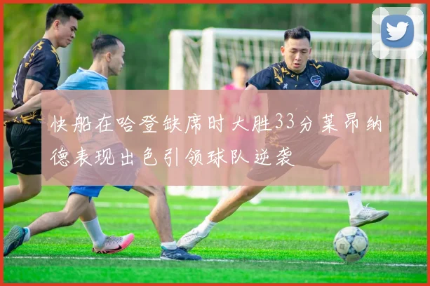 快船在哈登缺席时大胜33分莱昂纳德表现出色引领球队逆袭