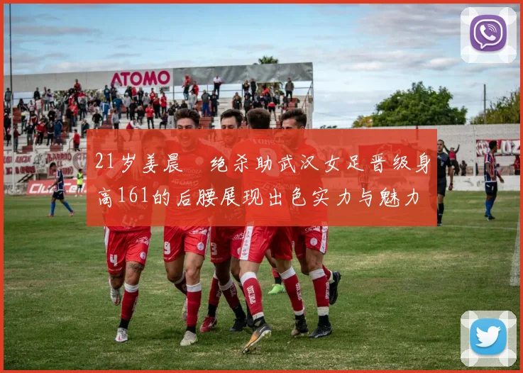 21岁姜晨璟绝杀助武汉女足晋级身高161的后腰展现出色实力与魅力