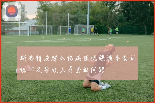 斯洛特谈球队伤病困扰强调季前训练不足导致人员紧缺问题