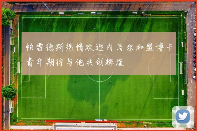 帕雷德斯热情欢迎内马尔加盟博卡青年期待与他共创辉煌