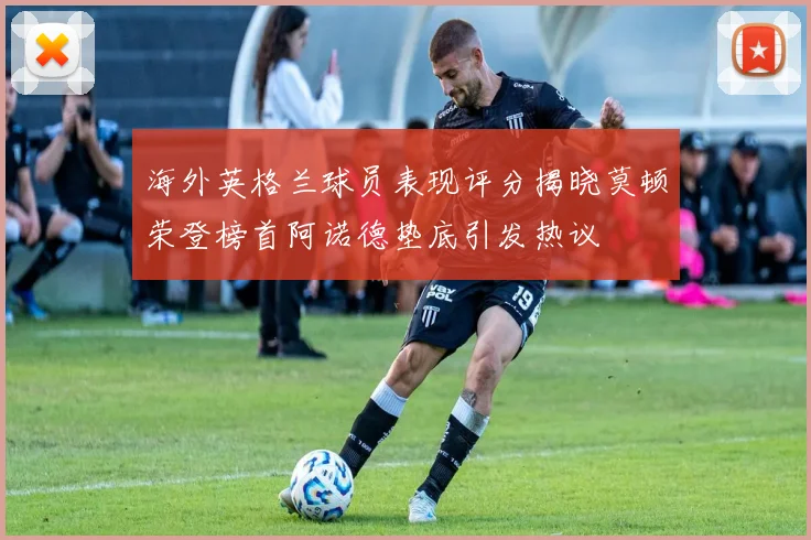 海外英格兰球员表现评分揭晓莫顿荣登榜首阿诺德垫底引发热议