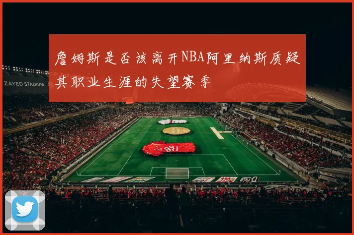 詹姆斯是否该离开NBA阿里纳斯质疑其职业生涯的失望赛季
