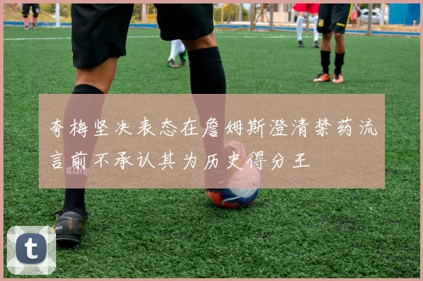 夸梅坚决表态在詹姆斯澄清禁药流言前不承认其为历史得分王