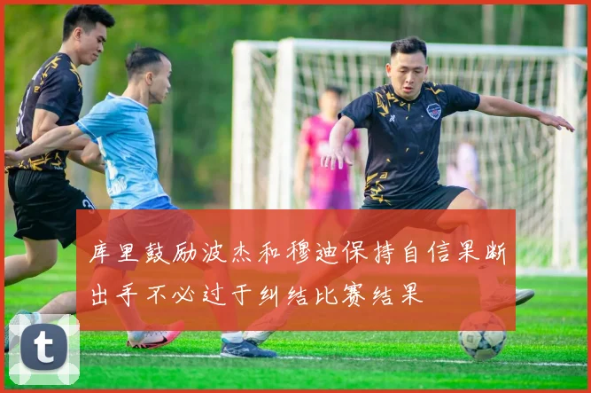 库里鼓励波杰和穆迪保持自信果断出手不必过于纠结比赛结果