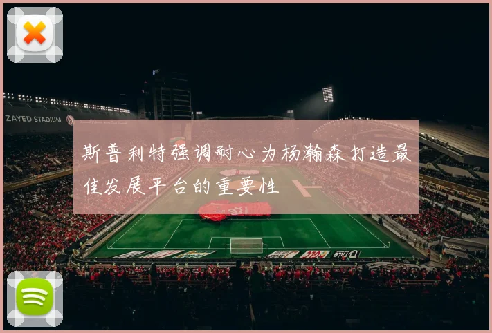 斯普利特强调耐心为杨瀚森打造最佳发展平台的重要性