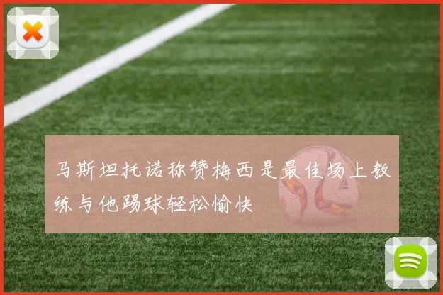 马斯坦托诺称赞梅西是最佳场上教练与他踢球轻松愉快