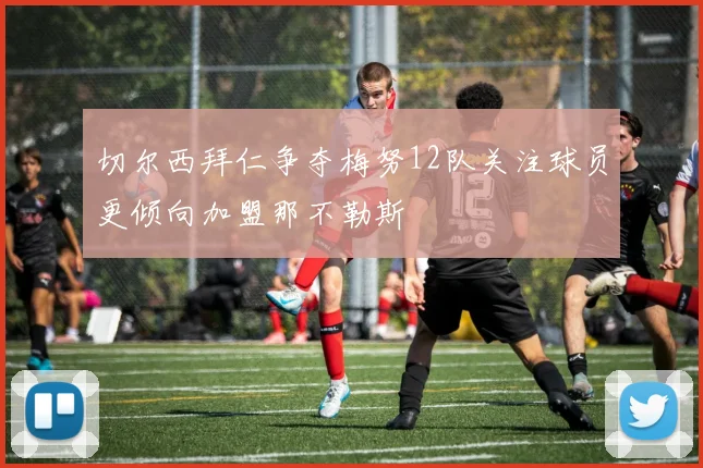 切尔西拜仁争夺梅努12队关注球员更倾向加盟那不勒斯