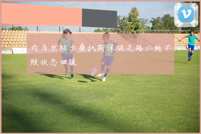 内马尔助力桑托斯保级之路六轮不败状态回暖
