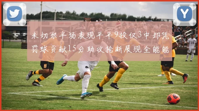 米切尔半场表现平平9投仅3中却凭罚球贡献15分助攻抢断展现全能能力