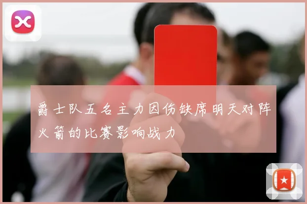 爵士队五名主力因伤缺席明天对阵火箭的比赛影响战力