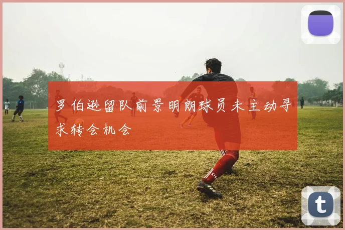 罗伯逊留队前景明朗球员未主动寻求转会机会