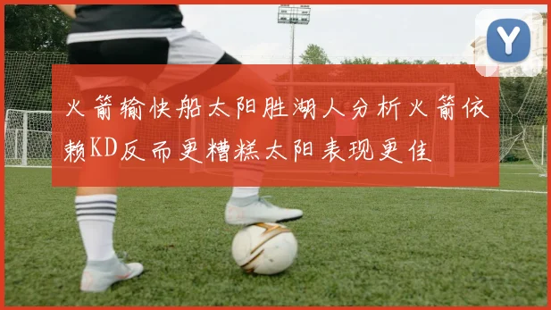 火箭输快船太阳胜湖人分析火箭依赖KD反而更糟糕太阳表现更佳