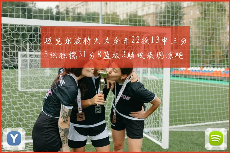 迈克尔波特火力全开22投13中三分5记独揽31分8篮板3助攻表现惊艳