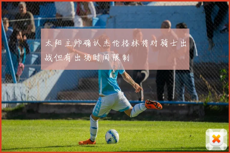太阳主帅确认杰伦格林将对骑士出战但有出场时间限制