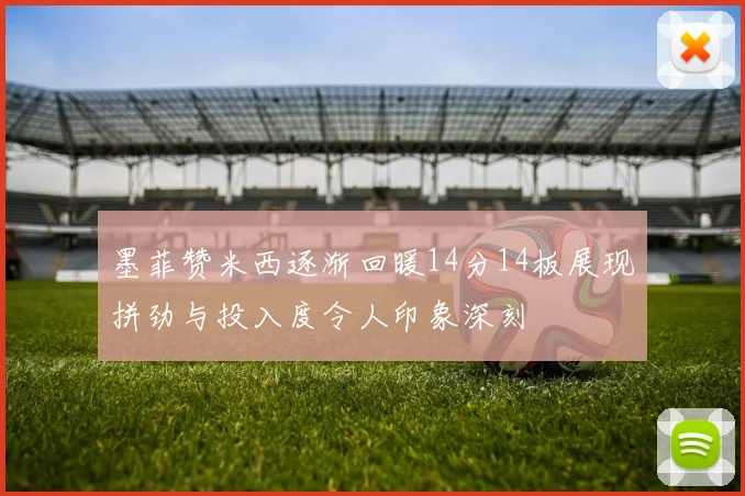 墨菲赞米西逐渐回暖14分14板展现拼劲与投入度令人印象深刻