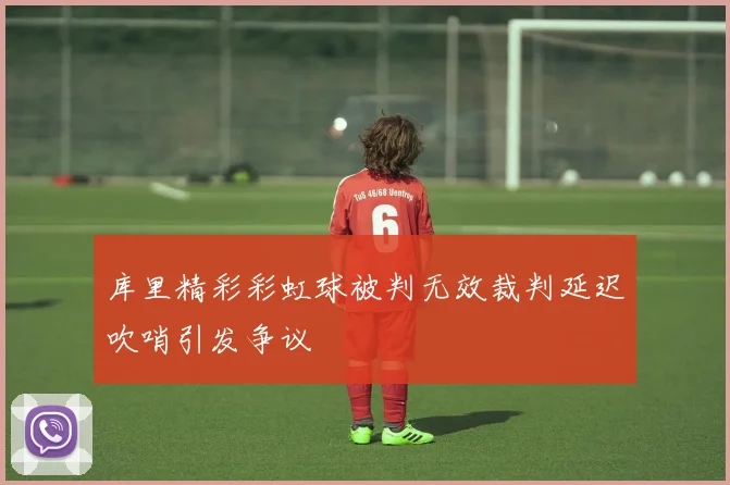 库里精彩彩虹球被判无效裁判延迟吹哨引发争议